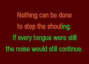 Nothing can be done
to stop the shouting.

If every tongue were still

the noise would still continue.