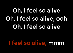 Oh, I feel so alive
Oh, I feel so alive, ooh

Oh, I feel so alive

I feel so alive, mmm