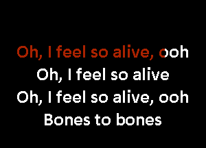 Oh, lfeel so alive, ooh

Oh, I feel so alive
Oh, I feel so alive, ooh
Bones to bones