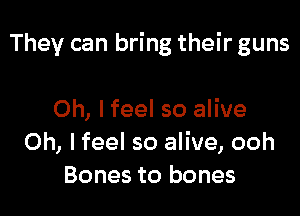 They can bring their guns

Oh, I feel so alive
Oh, I feel so alive, ooh
Bones to bones