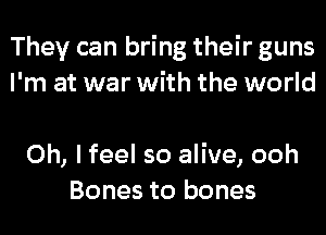 They can bring their guns
I'm at war with the world

Oh, I feel so alive, ooh
Bones to bones