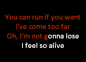 You can run if you want
I've come too far

Oh, I'm not gonna lose
I feel so alive