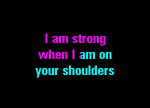 I am strong

when I am on
your shoulders