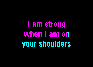 I am strong

when I am on
your shoulders