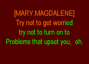 IMARYMAGDALEN E1
Try not to get worried

try not to turn on to
Problems that upset you, oh.