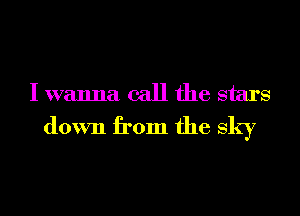 I wanna call the stars
down from the sky