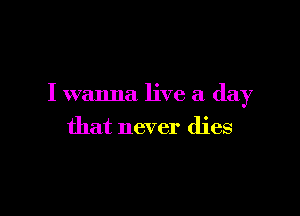 I wanna live a day

that never dies