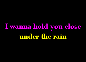 I wanna hold you close

under the rain