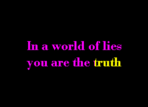 In a world of lies

you are the truth