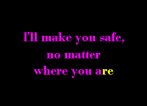 I'll make you safe,

no matter
where you are