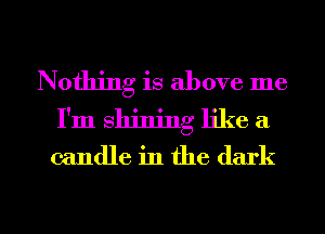 Nothing is above me
I'm shining like a

candle in the dark

g