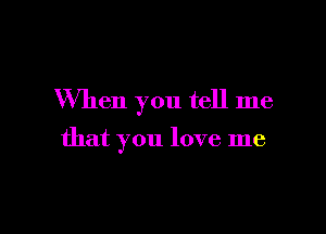 When you tell me

that you love me