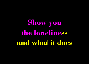 Show you

the loneliness

and What it does