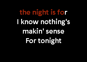 the night is for
I know nothing's

makin' sense
For tonight