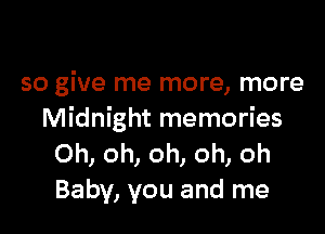 so give me more, more

Midnight memories
Oh, oh, oh, oh, oh
Baby, you and me