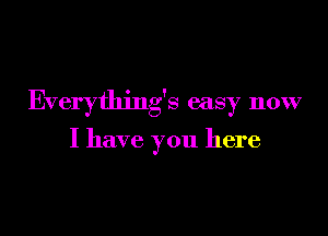 Everydling's easy now

I have you here