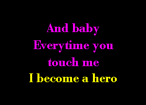 And baby
Everytime you

touch me
I become a hero