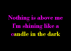 Nothing is above me
I'm shining like a

candle in the dark

g