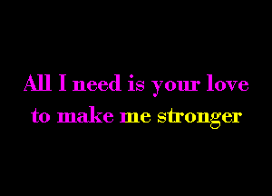 All I need is your love

to make me sironger