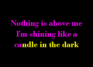 Nothing is above me
I'm shining like a

candle in the dark

g