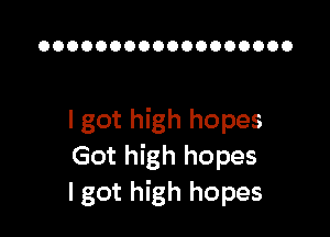 OOOOOOOOOOOOOOOOOO

I got high hopes
Got high hopes
I got high hopes