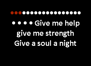 OOOOOOOOOOOOOOOOOO

0 0 0 0 Give me help

give me strength
Give a soul a night