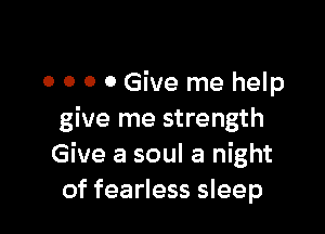 O 0 0 0 Give me help

give me strength
Give a soul a night
of fearless sleep