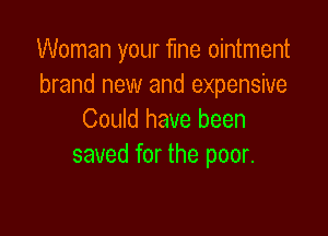 Woman your fine ointment
brand new and expensive

Could have been
saved for the poor.