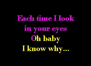 Each time I look
in your eyes

011 baby

I know why...