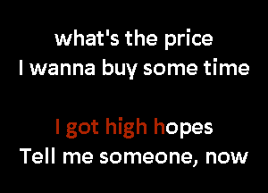 what's the price
I wanna buy some time

I got high hopes
Tell me someone, now