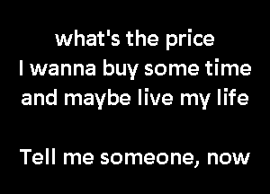 what's the price
I wanna buy some time
and maybe live my life

Tell me someone, now