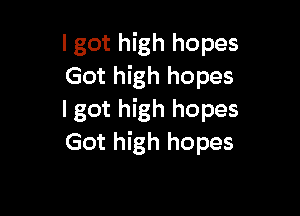 lgot high hopes
Got high hopes

I got high hopes
Got high hopes