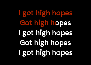 lgot high hopes
Got high hopes

I got high hopes
Got high hopes
lgot high hopes