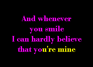 And Whenever
you smile
I can hardly believe

that you're mine