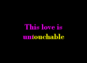 This love is

untouchable