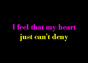 I feel that my heart

just can't deny