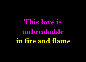 This love is
unbreakable

in fire and flame

g