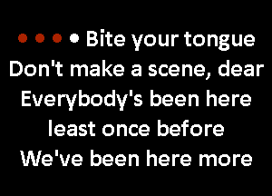 0 0 0 0 Bite your tongue
Don't make a scene, dear
Everybody's been here
least once before
We've been here more