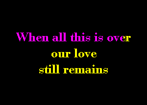 When all this is over

our love

still remains