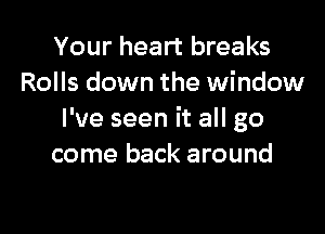 Your heart breaks
Rolls down the window

I've seen it all go
come back around