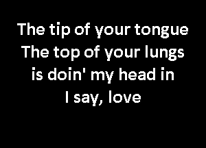 The tip of your tongue
The top of your lungs

is doin' my head in
I say, love