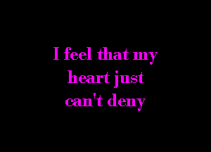 I feel that my

heart just
can't deny