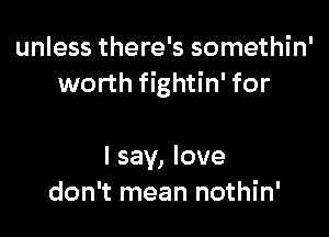 unless there's somethin'
worth fightin' for

I say, love
don't mean nothin'