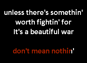 unless there's somethin'
worth fightin' for
It's a beautiful war

don't mean nothin'