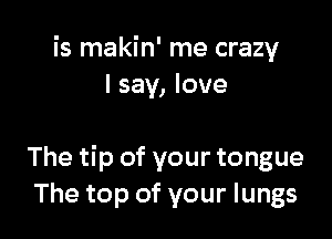 is makin' me crazy
I say, love

The tip of your tongue
The top of your lungs