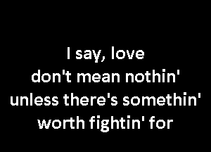 I say, love

don't mean nothin'
unless there's somethin'
worth fightin' for