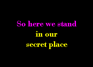 So here we stand
in our

secret place