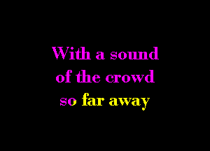 W ith a sound
of the crowd

so far away