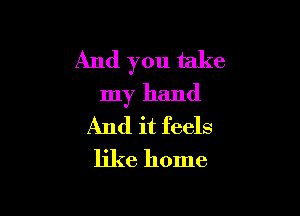 And you take
my hand

And it feels
like home