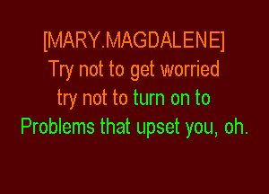 IMARYMAGDALEN E1
Try not to get worried

try not to turn on to
Problems that upset you, oh.